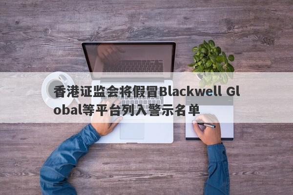 香港证监会将假冒Blackwell Global等平台列入警示名单