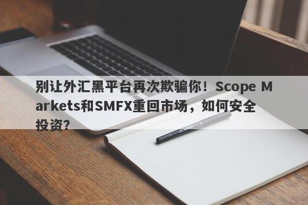 别让外汇黑平台再次欺骗你！Scope Markets和SMFX重回市场，如何安全投资？