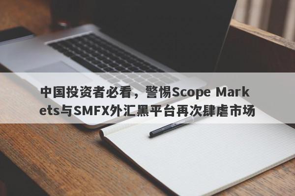 中国投资者必看，警惕Scope Markets与SMFX外汇黑平台再次肆虐市场