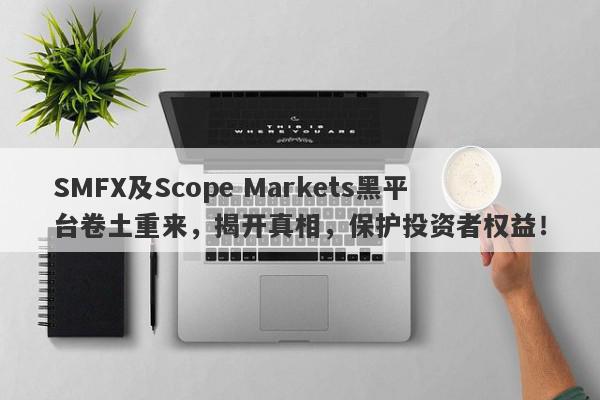 SMFX及Scope Markets黑平台卷土重来，揭开真相，保护投资者权益！