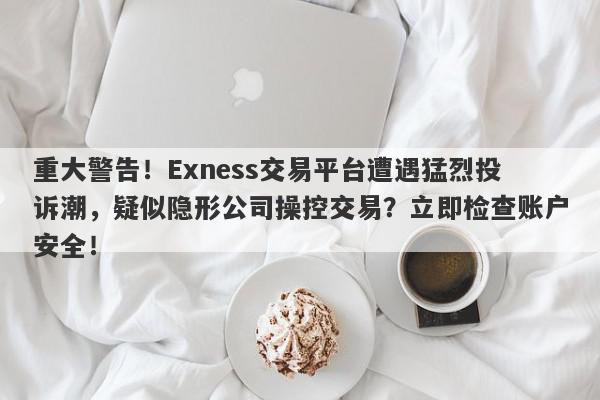 重大警告！Exness交易平台遭遇猛烈投诉潮，疑似隐形公司操控交易？立即检查账户安全！