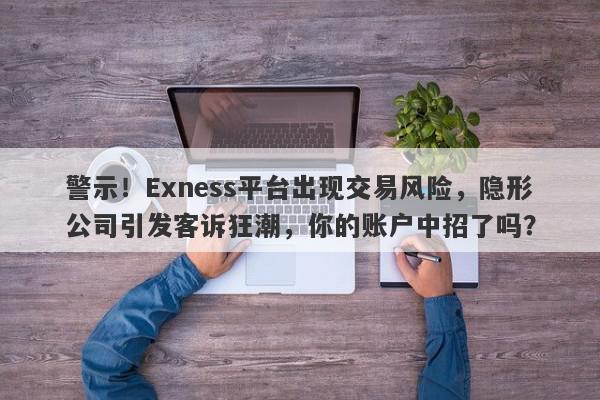 警示！Exness平台出现交易风险，隐形公司引发客诉狂潮，你的账户中招了吗？