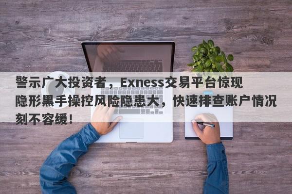 警示广大投资者，Exness交易平台惊现隐形黑手操控风险隐患大，快速排查账户情况刻不容缓！