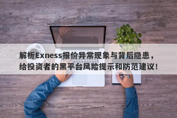 解析Exness报价异常现象与背后隐患，给投资者的黑平台风险提示和防范建议！