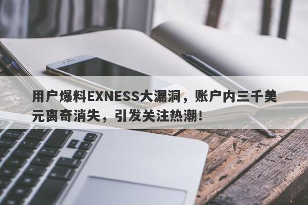 用户爆料EXNESS大漏洞，账户内三千美元离奇消失，引发关注热潮！