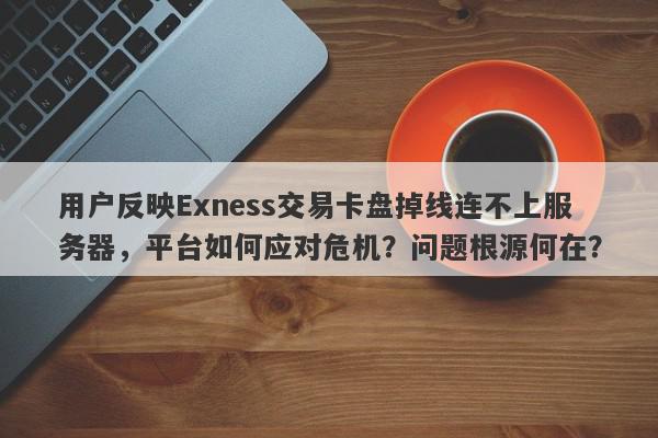 用户反映Exness交易卡盘掉线连不上服务器，平台如何应对危机？问题根源何在？