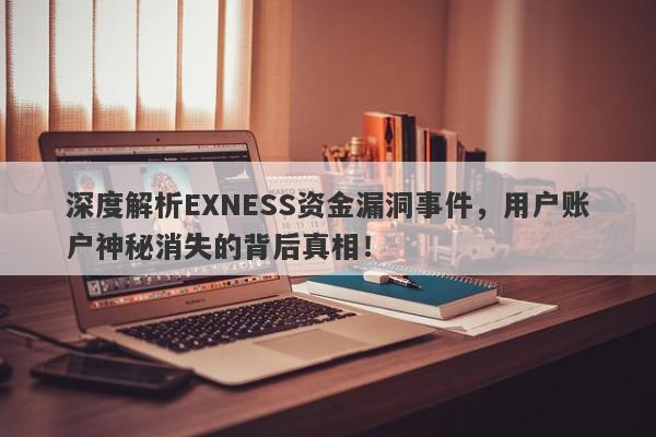 深度解析EXNESS资金漏洞事件，用户账户神秘消失的背后真相！