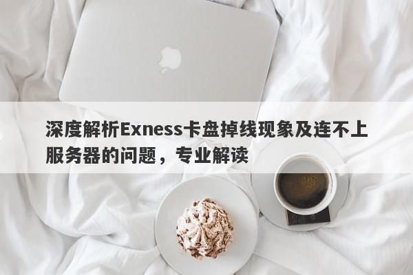 深度解析Exness卡盘掉线现象及连不上服务器的问题，专业解读