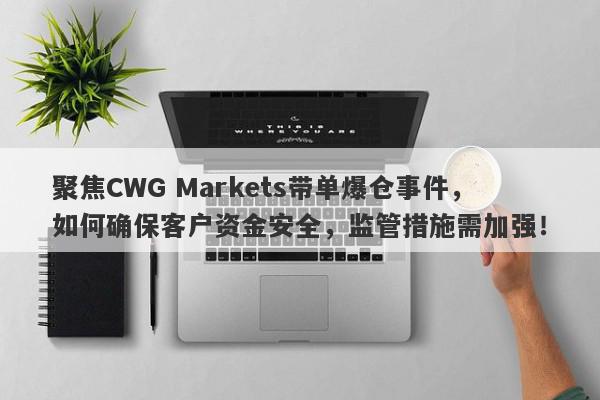 聚焦CWG Markets带单爆仓事件，如何确保客户资金安全，监管措施需加强！