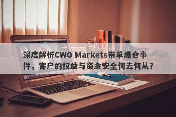 深度解析CWG Markets带单爆仓事件，客户的权益与资金安全何去何从？