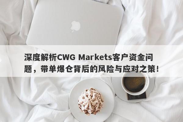 深度解析CWG Markets客户资金问题，带单爆仓背后的风险与应对之策！