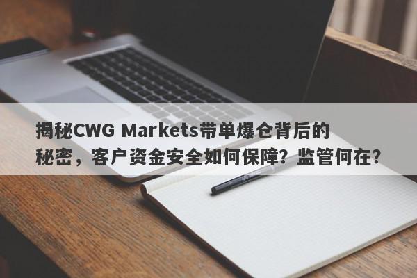 揭秘CWG Markets带单爆仓背后的秘密，客户资金安全如何保障？监管何在？