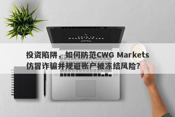 投资陷阱，如何防范CWG Markets仿冒诈骗并规避账户被冻结风险？