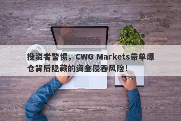 投资者警惕，CWG Markets带单爆仓背后隐藏的资金侵吞风险！