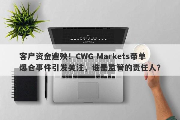 客户资金遭殃！CWG Markets带单爆仓事件引发关注，谁是监管的责任人？