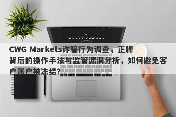 CWG Markets诈骗行为调查，正牌背后的操作手法与监管漏洞分析，如何避免客户账户被冻结？