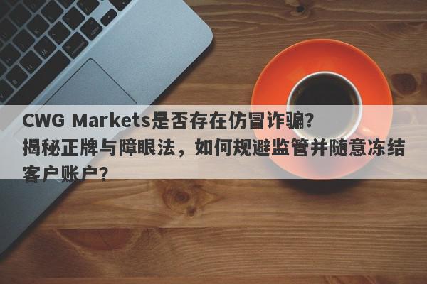 CWG Markets是否存在仿冒诈骗？揭秘正牌与障眼法，如何规避监管并随意冻结客户账户？