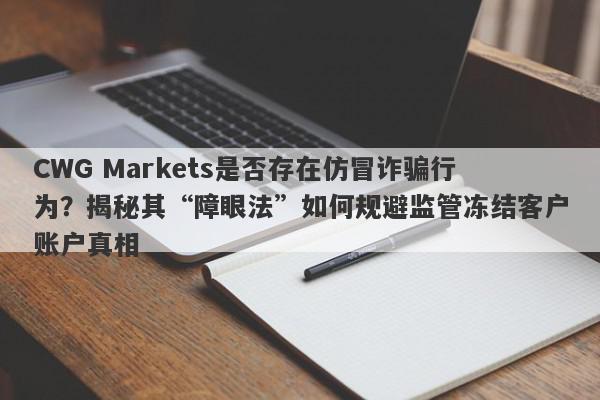 CWG Markets是否存在仿冒诈骗行为？揭秘其“障眼法”如何规避监管冻结客户账户真相