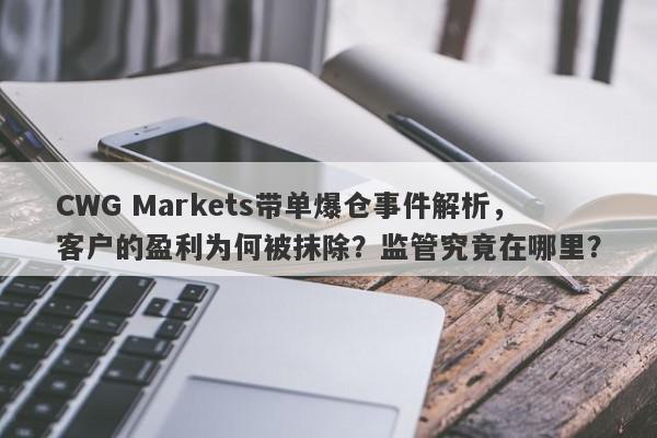 CWG Markets带单爆仓事件解析，客户的盈利为何被抹除？监管究竟在哪里？