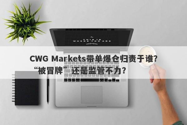 CWG Markets带单爆仓归责于谁？“被冒牌”还是监管不力？