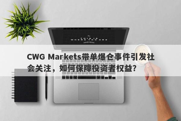 CWG Markets带单爆仓事件引发社会关注，如何保障投资者权益？