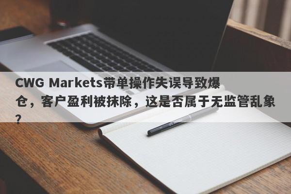 CWG Markets带单操作失误导致爆仓，客户盈利被抹除，这是否属于无监管乱象？