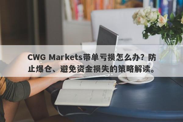 CWG Markets带单亏损怎么办？防止爆仓、避免资金损失的策略解读。