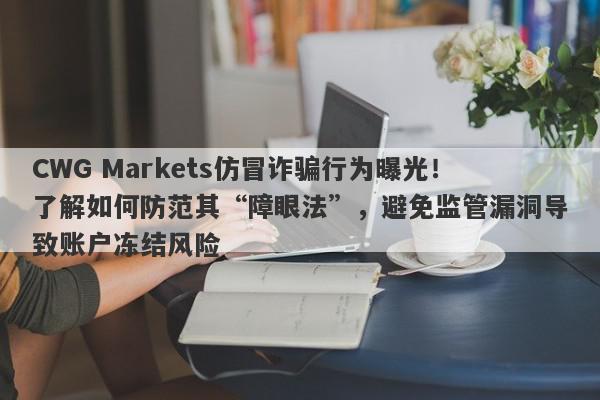 CWG Markets仿冒诈骗行为曝光！了解如何防范其“障眼法”，避免监管漏洞导致账户冻结风险