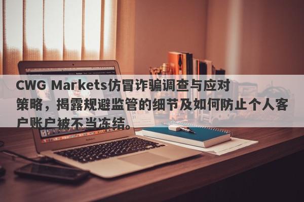 CWG Markets仿冒诈骗调查与应对策略，揭露规避监管的细节及如何防止个人客户账户被不当冻结。