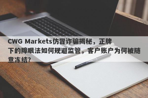 CWG Markets仿冒诈骗揭秘，正牌下的障眼法如何规避监管，客户账户为何被随意冻结？