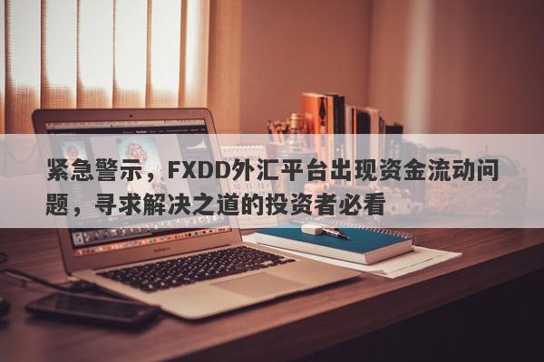 紧急警示，FXDD外汇平台出现资金流动问题，寻求解决之道的投资者必看