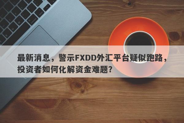 最新消息，警示FXDD外汇平台疑似跑路，投资者如何化解资金难题？