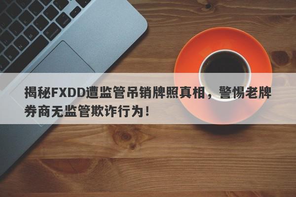 揭秘FXDD遭监管吊销牌照真相，警惕老牌券商无监管欺诈行为！