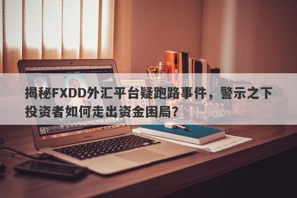 揭秘FXDD外汇平台疑跑路事件，警示之下投资者如何走出资金困局？