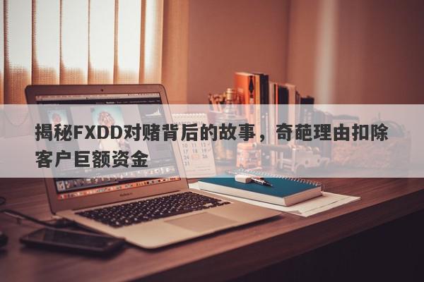 揭秘FXDD对赌背后的故事，奇葩理由扣除客户巨额资金