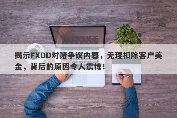 揭示FXDD对赌争议内幕，无理扣除客户美金，背后的原因令人震惊！