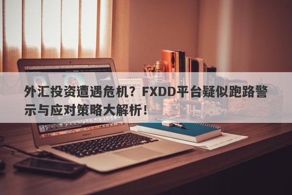 外汇投资遭遇危机？FXDD平台疑似跑路警示与应对策略大解析！