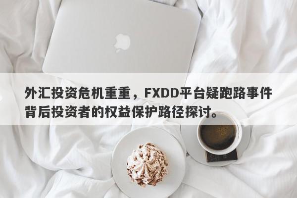 外汇投资危机重重，FXDD平台疑跑路事件背后投资者的权益保护路径探讨。