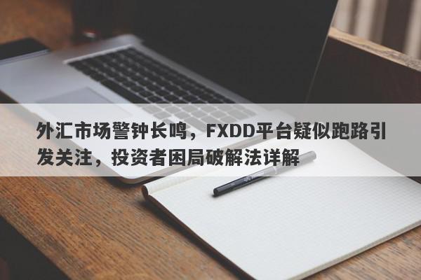 外汇市场警钟长鸣，FXDD平台疑似跑路引发关注，投资者困局破解法详解