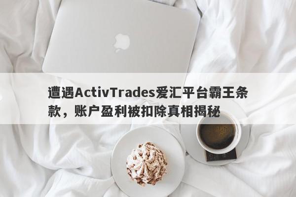 遭遇ActivTrades爱汇平台霸王条款，账户盈利被扣除真相揭秘