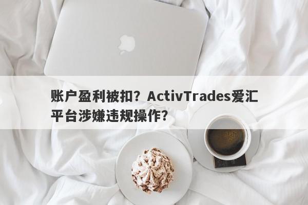 账户盈利被扣？ActivTrades爱汇平台涉嫌违规操作？