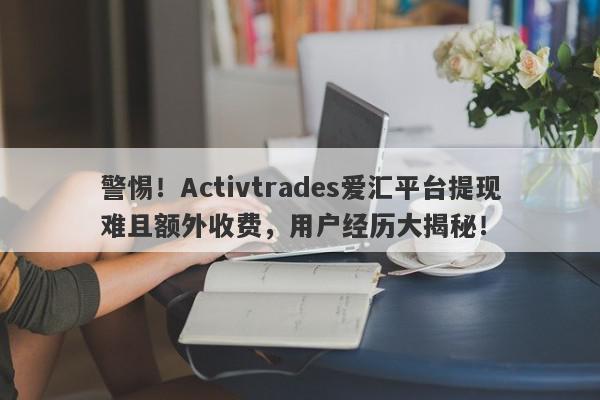 警惕！Activtrades爱汇平台提现难且额外收费，用户经历大揭秘！