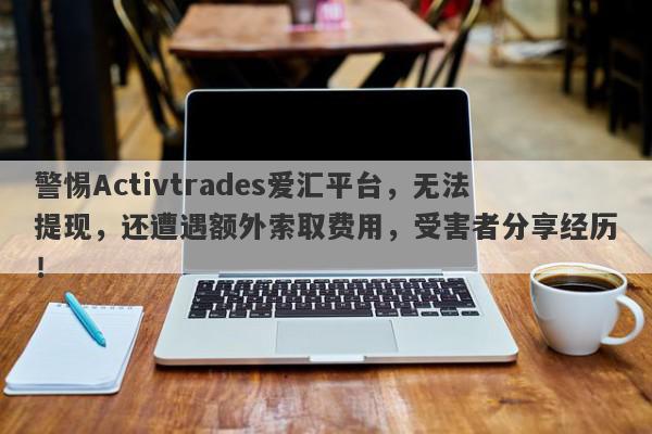 警惕Activtrades爱汇平台，无法提现，还遭遇额外索取费用，受害者分享经历！