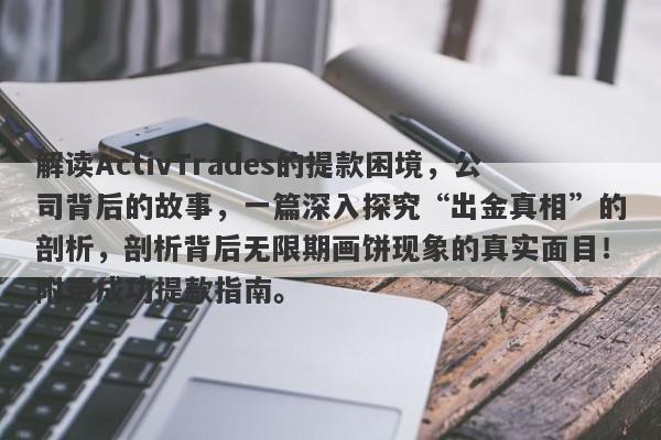 解读ActivTrades的提款困境，公司背后的故事，一篇深入探究“出金真相”的剖析，剖析背后无限期画饼现象的真实面目！附带成功提款指南。