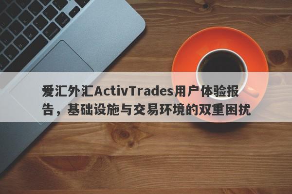 爱汇外汇ActivTrades用户体验报告，基础设施与交易环境的双重困扰