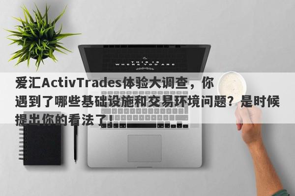 爱汇ActivTrades体验大调查，你遇到了哪些基础设施和交易环境问题？是时候提出你的看法了！