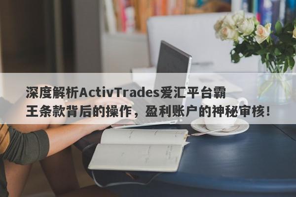 深度解析ActivTrades爱汇平台霸王条款背后的操作，盈利账户的神秘审核！