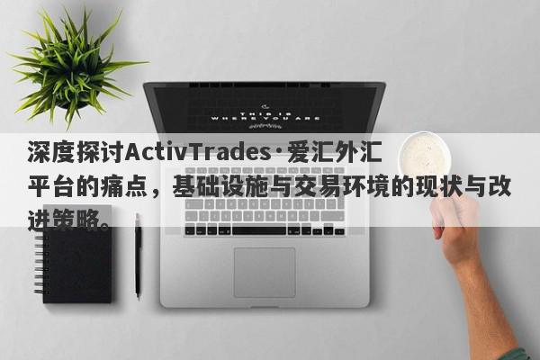 深度探讨ActivTrades·爱汇外汇平台的痛点，基础设施与交易环境的现状与改进策略。