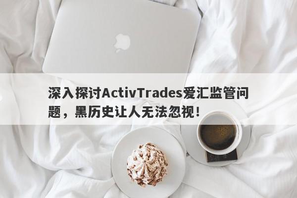 深入探讨ActivTrades爱汇监管问题，黑历史让人无法忽视！