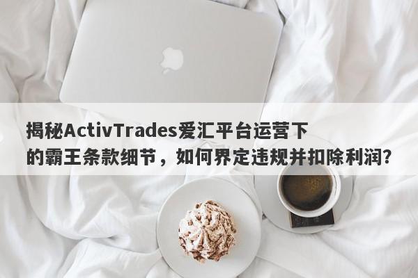 揭秘ActivTrades爱汇平台运营下的霸王条款细节，如何界定违规并扣除利润？